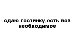 сдаю гостинку,есть всё необходимое